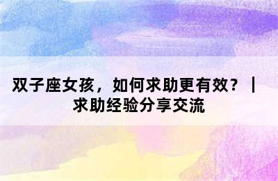 双子座女孩，如何求助更有效？｜ 求助经验分享交流